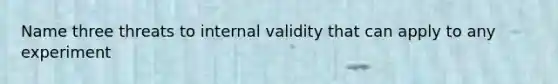 Name three threats to internal validity that can apply to any experiment