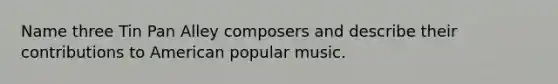 Name three Tin Pan Alley composers and describe their contributions to American popular music.