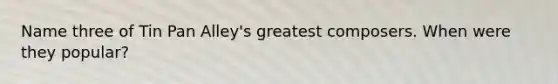 Name three of Tin Pan Alley's greatest composers. When were they popular?