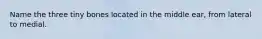Name the three tiny bones located in the middle ear, from lateral to medial.