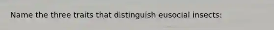 Name the three traits that distinguish eusocial insects: