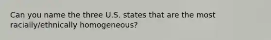 Can you name the three U.S. states that are the most racially/ethnically homogeneous?