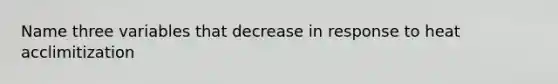 Name three variables that decrease in response to heat acclimitization