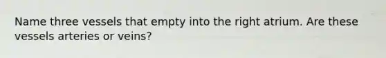 Name three vessels that empty into the right atrium. Are these vessels arteries or veins?