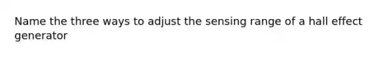 Name the three ways to adjust the sensing range of a hall effect generator