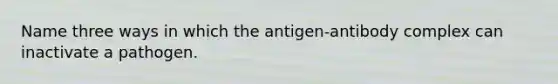 Name three ways in which the antigen-antibody complex can inactivate a pathogen.