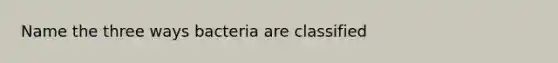 Name the three ways bacteria are classified