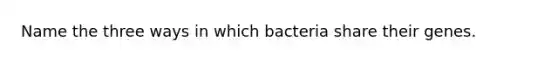 Name the three ways in which bacteria share their genes.