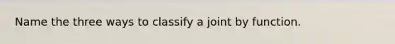 Name the three ways to classify a joint by function.