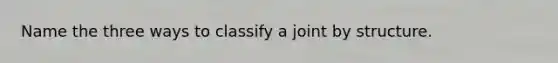 Name the three ways to classify a joint by structure.