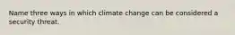 Name three ways in which climate change can be considered a security threat.