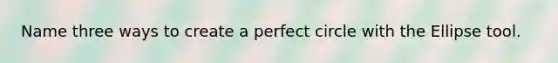 Name three ways to create a perfect circle with the Ellipse tool.