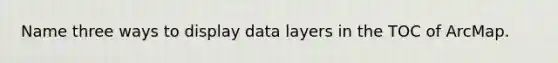 Name three ways to display data layers in the TOC of ArcMap.