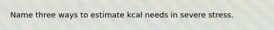 Name three ways to estimate kcal needs in severe stress.