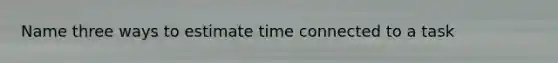 Name three ways to estimate time connected to a task