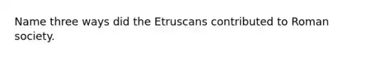 Name three ways did the Etruscans contributed to Roman society.