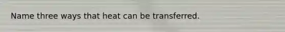 Name three ways that heat can be transferred.
