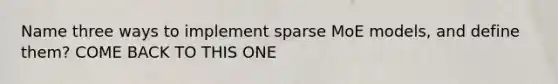 Name three ways to implement sparse MoE models, and define them? COME BACK TO THIS ONE