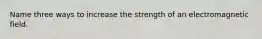 Name three ways to increase the strength of an electromagnetic field.