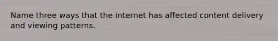 Name three ways that the internet has affected content delivery and viewing patterns.