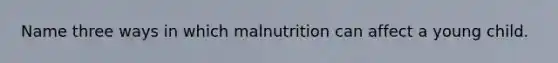 Name three ways in which malnutrition can affect a young child.