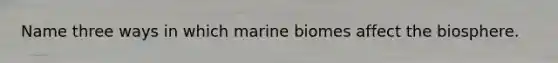 Name three ways in which marine biomes affect the biosphere.