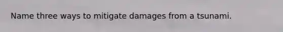 Name three ways to mitigate damages from a tsunami.