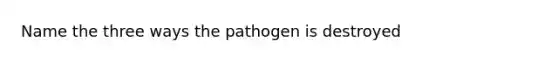 Name the three ways the pathogen is destroyed