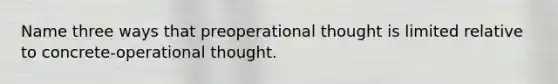 Name three ways that preoperational thought is limited relative to concrete-operational thought.