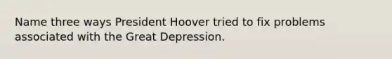 Name three ways President Hoover tried to fix problems associated with the Great Depression.