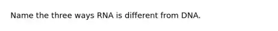 Name the three ways RNA is different from DNA.