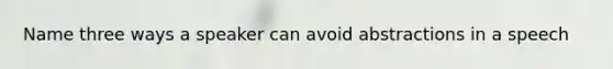 Name three ways a speaker can avoid abstractions in a speech