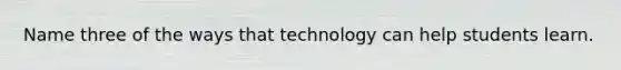 Name three of the ways that technology can help students learn.