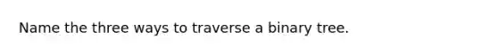 Name the three ways to traverse a binary tree.