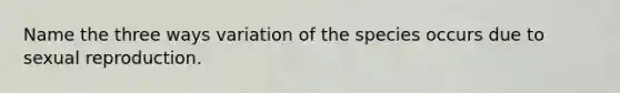 Name the three ways variation of the species occurs due to sexual reproduction.