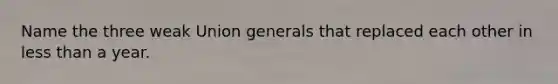 Name the three weak Union generals that replaced each other in less than a year.