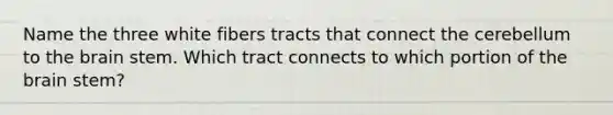 Name the three white fibers tracts that connect the cerebellum to the brain stem. Which tract connects to which portion of the brain stem?