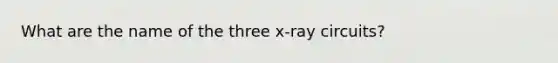 What are the name of the three x-ray circuits?