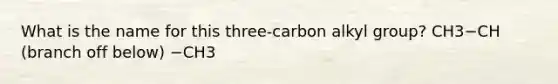 What is the name for this three-carbon alkyl group? CH3−CH (branch off below) −CH3