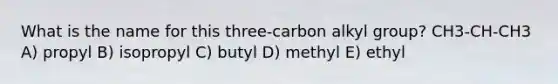 What is the name for this three-carbon alkyl group? CH3-CH-CH3 A) propyl B) isopropyl C) butyl D) methyl E) ethyl