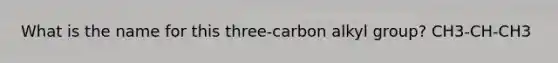 What is the name for this three-carbon alkyl group? CH3-CH-CH3