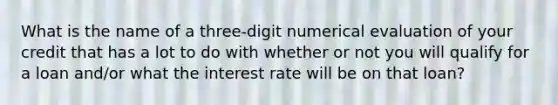 What is the name of a three-digit numerical evaluation of your credit that has a lot to do with whether or not you will qualify for a loan and/or what the interest rate will be on that loan?