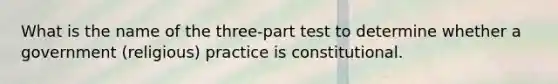 What is the name of the three-part test to determine whether a government (religious) practice is constitutional.