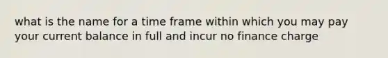 what is the name for a time frame within which you may pay your current balance in full and incur no finance charge