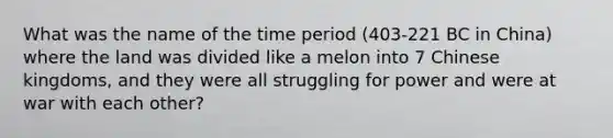 What was the name of the time period (403-221 BC in China) where the land was divided like a melon into 7 Chinese kingdoms, and they were all struggling for power and were at war with each other?