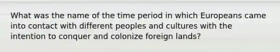 What was the name of the time period in which Europeans came into contact with different peoples and cultures with the intention to conquer and colonize foreign lands?