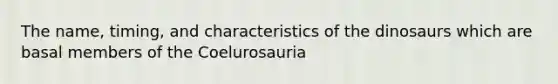 The name, timing, and characteristics of the dinosaurs which are basal members of the Coelurosauria