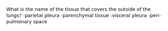 What is the name of the tissue that covers the outside of the lungs? -parietal pleura -parenchymal tissue -visceral pleura -peri-pulmonary space