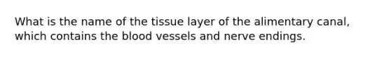 What is the name of the tissue layer of the alimentary canal, which contains the blood vessels and nerve endings.