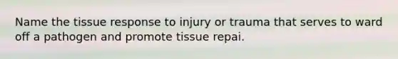 Name the tissue response to injury or trauma that serves to ward off a pathogen and promote tissue repai.